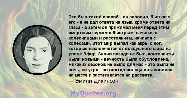 Это был тихий способ - он спросил, был ли я его - я не дал ответа на язык, кроме ответа на глаза - а затем он прижимал меня перед этим смертным шумом с быстрым, начиная с колесницами и расстоянием, начиная с колесами.