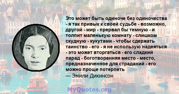 Это может быть одиноче без одиночества - я так привык к своей судьбе - возможно, другой - мир - прервал бы темную - и толпит маленькую комнату - слишком скудную - кукутами - чтобы сдержать таинство - его - я не