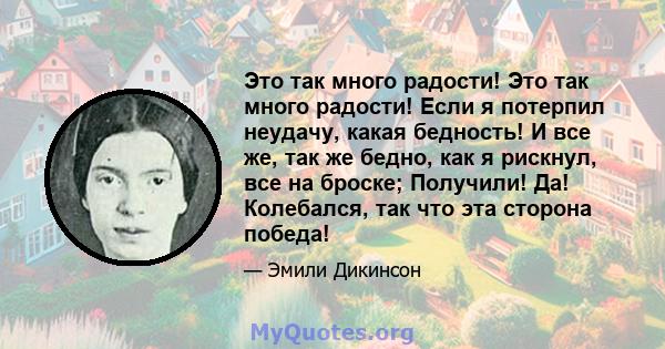 Это так много радости! Это так много радости! Если я потерпил неудачу, какая бедность! И все же, так же бедно, как я рискнул, все на броске; Получили! Да! Колебался, так что эта сторона победа!