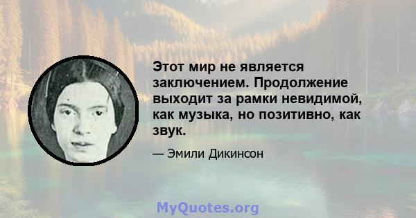 Этот мир не является заключением. Продолжение выходит за рамки невидимой, как музыка, но позитивно, как звук.