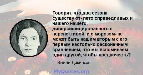 Говорят, что два сезона существуют- лето справедливых и нашего нашего, диверсифицированного с перспективой, и с морозом- не может быть нашим вторым с его первым настолько бесконечным сравнением, что мы вспоминаем один