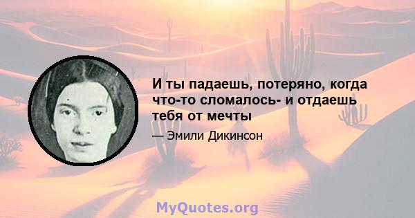 И ты падаешь, потеряно, когда что-то сломалось- и отдаешь тебя от мечты