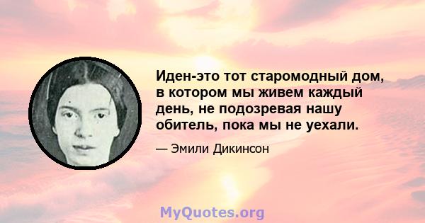 Иден-это тот старомодный дом, в котором мы живем каждый день, не подозревая нашу обитель, пока мы не уехали.