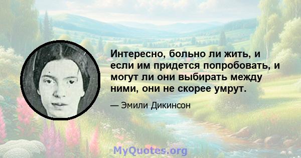 Интересно, больно ли жить, и если им придется попробовать, и могут ли они выбирать между ними, они не скорее умрут.