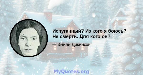 Испуганный? Из кого я боюсь? Не смерть. Для кого он?