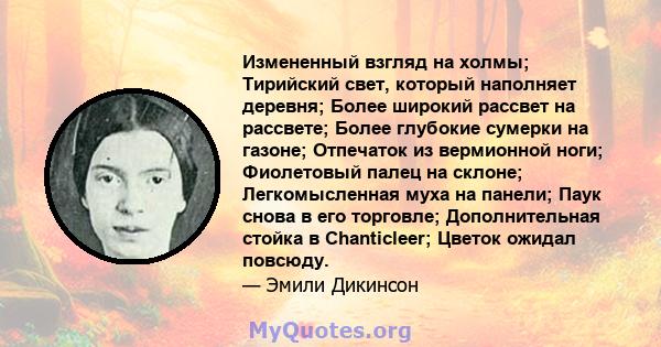 Измененный взгляд на холмы; Тирийский свет, который наполняет деревня; Более широкий рассвет на рассвете; Более глубокие сумерки на газоне; Отпечаток из вермионной ноги; Фиолетовый палец на склоне; Легкомысленная муха