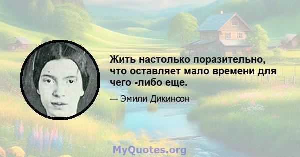 Жить настолько поразительно, что оставляет мало времени для чего -либо еще.