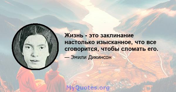 Жизнь - это заклинание настолько изысканное, что все сговорится, чтобы сломать его.