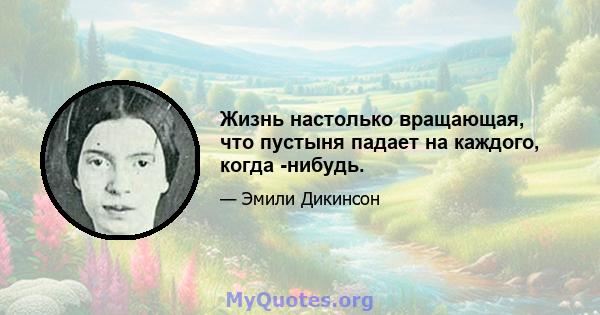 Жизнь настолько вращающая, что пустыня падает на каждого, когда -нибудь.