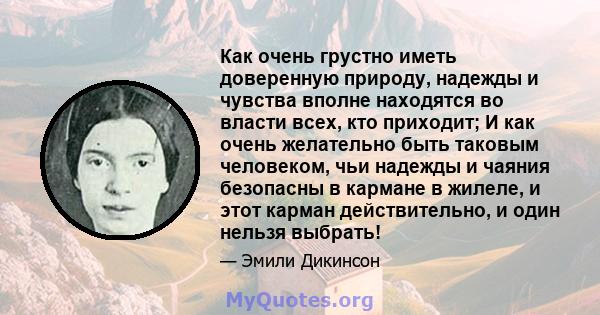 Как очень грустно иметь доверенную природу, надежды и чувства вполне находятся во власти всех, кто приходит; И как очень желательно быть таковым человеком, чьи надежды и чаяния безопасны в кармане в жилеле, и этот