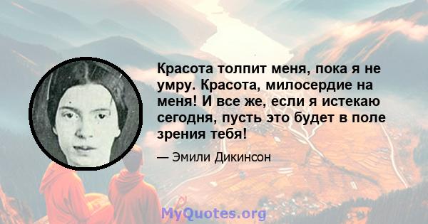 Красота толпит меня, пока я не умру. Красота, милосердие на меня! И все же, если я истекаю сегодня, пусть это будет в поле зрения тебя!