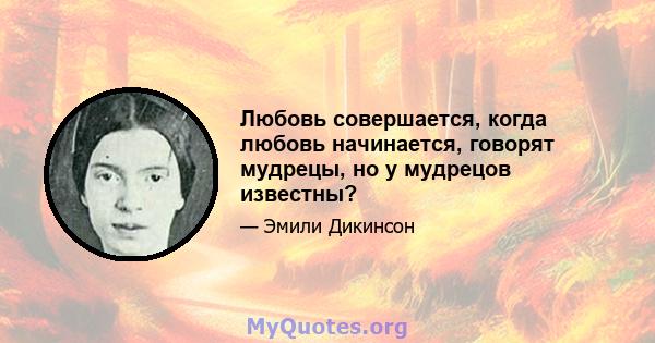 Любовь совершается, когда любовь начинается, говорят мудрецы, но у мудрецов известны?