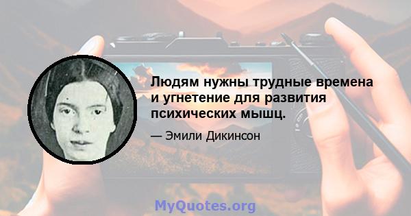 Людям нужны трудные времена и угнетение для развития психических мышц.