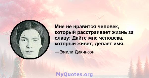 Мне не нравится человек, который расстраивает жизнь за славу; Дайте мне человека, который живет, делает имя.