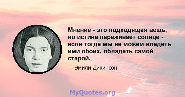 Мнение - это подходящая вещь, но истина переживает солнце - если тогда мы не можем владеть ими обоих, обладать самой старой.