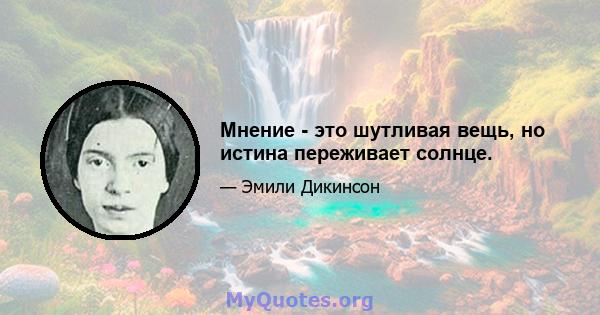 Мнение - это шутливая вещь, но истина переживает солнце.