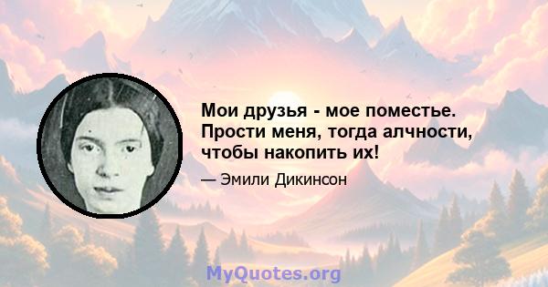 Мои друзья - мое поместье. Прости меня, тогда алчности, чтобы накопить их!