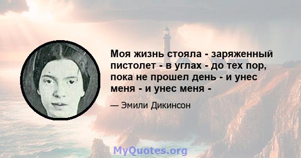 Моя жизнь стояла - заряженный пистолет - в углах - до тех пор, пока не прошел день - и унес меня - и унес меня -