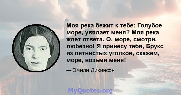 Моя река бежит к тебе: Голубое море, увядает меня? Моя река ждет ответа. О, море, смотри, любезно! Я принесу тебя, Брукс из пятнистых уголков, скажем, море, возьми меня!