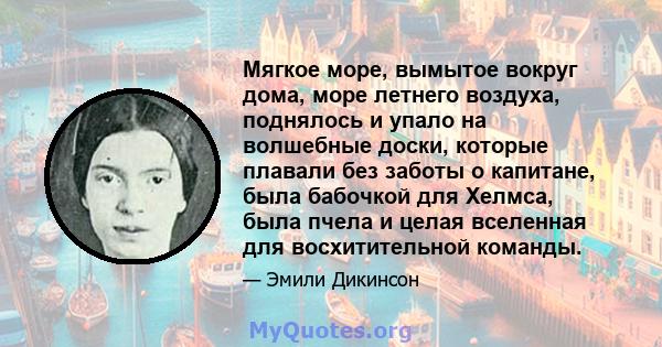 Мягкое море, вымытое вокруг дома, море летнего воздуха, поднялось и упало на волшебные доски, которые плавали без заботы о капитане, была бабочкой для Хелмса, была пчела и целая вселенная для восхитительной команды.