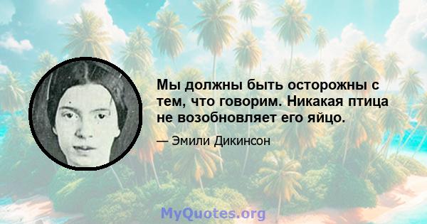 Мы должны быть осторожны с тем, что говорим. Никакая птица не возобновляет его яйцо.