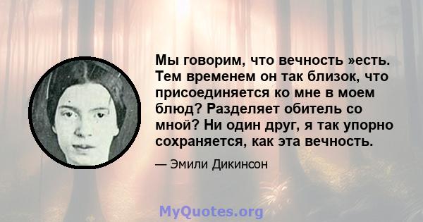 Мы говорим, что вечность »есть. Тем временем он так близок, что присоединяется ко мне в моем блюд? Разделяет обитель со мной? Ни один друг, я так упорно сохраняется, как эта вечность.