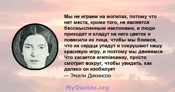 Мы не играем на могилах, потому что нет места, кроме того, не является бессмысленным наклонами, и люди приходят и кладут на него цветок и повесили их лица, чтобы мы боимся, что их сердца упадут и сокрушают нашу красивую 