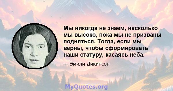 Мы никогда не знаем, насколько мы высоко, пока мы не призваны подняться. Тогда, если мы верны, чтобы сформировать наши статуру, касаясь неба.