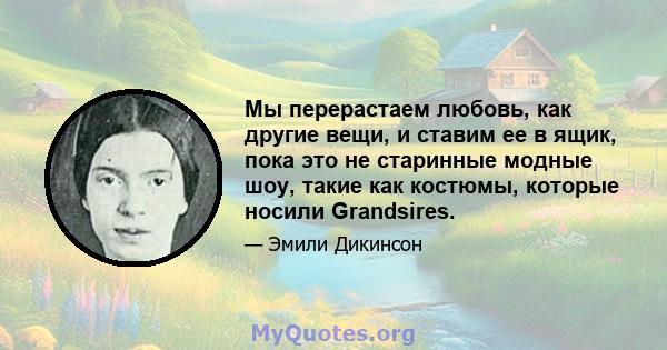 Мы перерастаем любовь, как другие вещи, и ставим ее в ящик, пока это не старинные модные шоу, такие как костюмы, которые носили Grandsires.