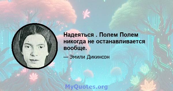 Надеяться . Полем Полем никогда не останавливается вообще.