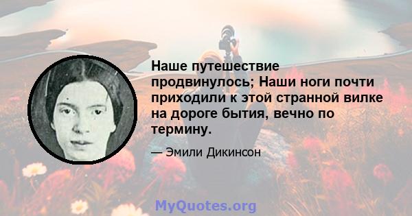 Наше путешествие продвинулось; Наши ноги почти приходили к этой странной вилке на дороге бытия, вечно по термину.