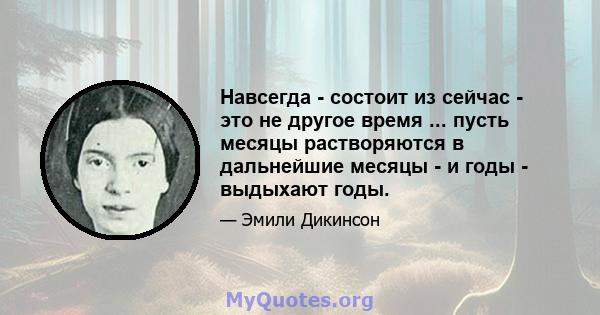 Навсегда - состоит из сейчас - это не другое время ... пусть месяцы растворяются в дальнейшие месяцы - и годы - выдыхают годы.