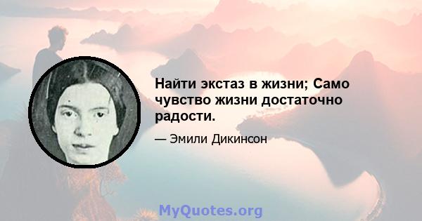 Найти экстаз в жизни; Само чувство жизни достаточно радости.