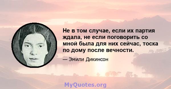 Не в том случае, если их партия ждала, не если поговорить со мной была для них сейчас, тоска по дому после вечности.