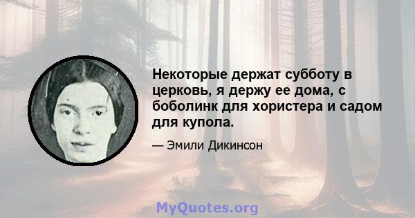 Некоторые держат субботу в церковь, я держу ее дома, с боболинк для хористера и садом для купола.