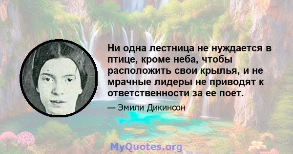 Ни одна лестница не нуждается в птице, кроме неба, чтобы расположить свои крылья, и не мрачные лидеры не приводят к ответственности за ее поет.