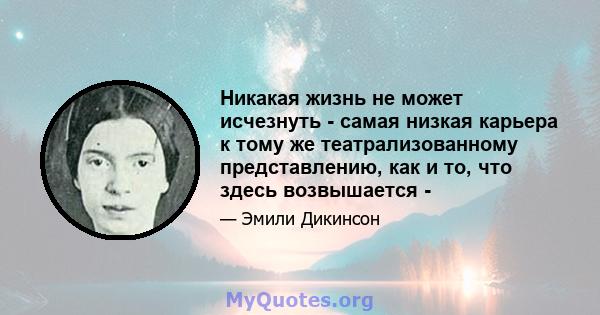 Никакая жизнь не может исчезнуть - самая низкая карьера к тому же театрализованному представлению, как и то, что здесь возвышается -