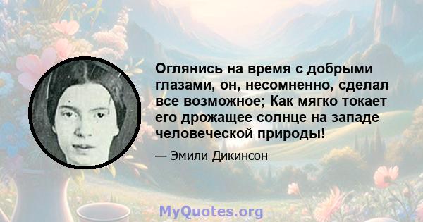 Оглянись на время с добрыми глазами, он, несомненно, сделал все возможное; Как мягко токает его дрожащее солнце на западе человеческой природы!