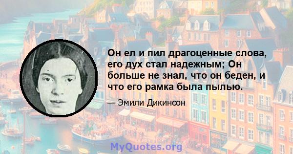 Он ел и пил драгоценные слова, его дух стал надежным; Он больше не знал, что он беден, и что его рамка была пылью.