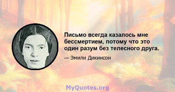 Письмо всегда казалось мне бессмертием, потому что это один разум без телесного друга.