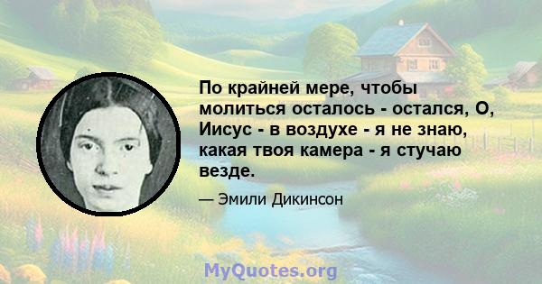 По крайней мере, чтобы молиться осталось - остался, О, Иисус - в воздухе - я не знаю, какая твоя камера - я стучаю везде.