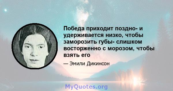 Победа приходит поздно- и удерживается низко, чтобы заморозить губы- слишком восторженно с морозом, чтобы взять его