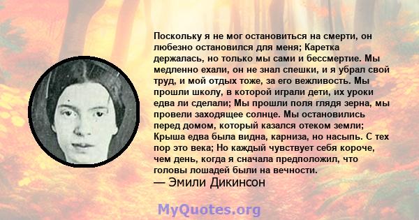 Поскольку я не мог остановиться на смерти, он любезно остановился для меня; Каретка держалась, но только мы сами и бессмертие. Мы медленно ехали, он не знал спешки, и я убрал свой труд, и мой отдых тоже, за его