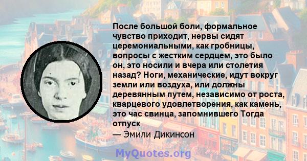 После большой боли, формальное чувство приходит, нервы сидят церемониальными, как гробницы, вопросы с жестким сердцем, это было он, это носили и вчера или столетия назад? Ноги, механические, идут вокруг земли или