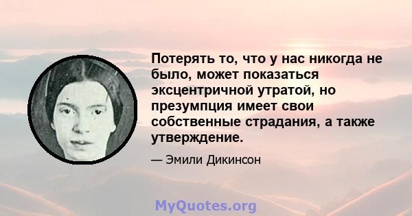 Потерять то, что у нас никогда не было, может показаться эксцентричной утратой, но презумпция имеет свои собственные страдания, а также утверждение.