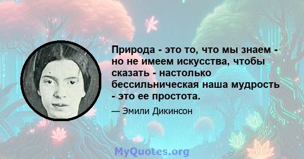 Природа - это то, что мы знаем - но не имеем искусства, чтобы сказать - настолько бессильническая наша мудрость - это ее простота.