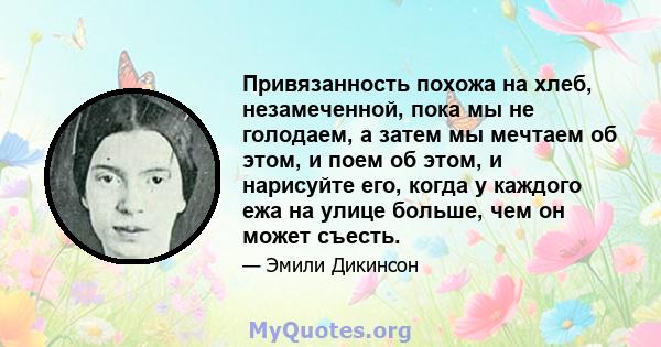 Привязанность похожа на хлеб, незамеченной, пока мы не голодаем, а затем мы мечтаем об этом, и поем об этом, и нарисуйте его, когда у каждого ежа на улице больше, чем он может съесть.