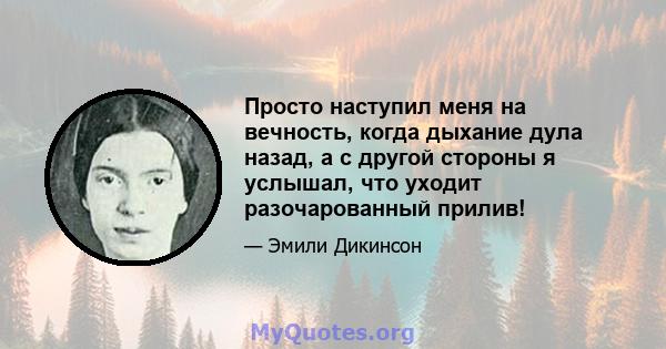 Просто наступил меня на вечность, когда дыхание дула назад, а с другой стороны я услышал, что уходит разочарованный прилив!