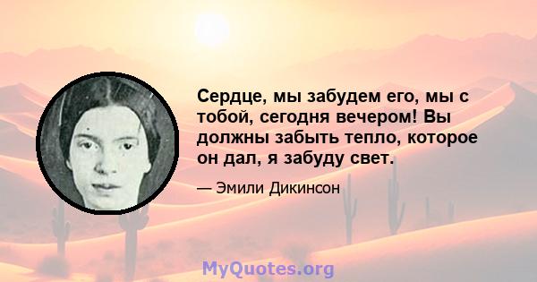 Сердце, мы забудем его, мы с тобой, сегодня вечером! Вы должны забыть тепло, которое он дал, я забуду свет.