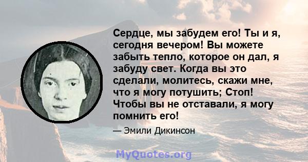 Сердце, мы забудем его! Ты и я, сегодня вечером! Вы можете забыть тепло, которое он дал, я забуду свет. Когда вы это сделали, молитесь, скажи мне, что я могу потушить; Стоп! Чтобы вы не отставали, я могу помнить его!